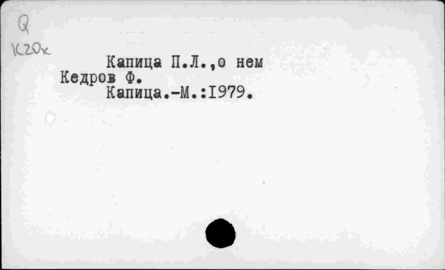 ﻿\сго>с
Капица П.Л.,о нем Кедров Ф.
Капица.-М.:1979.